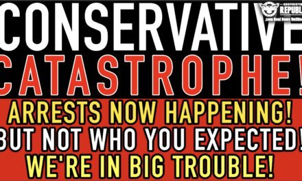 Conservative Catastrophe! Arrests NOW Happening! But Not Who You Expected! We’re In BIG TROUBLE!